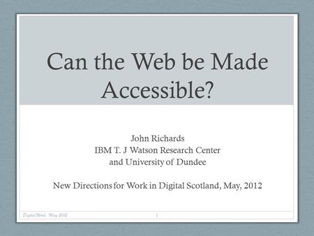 Can the Web be Made Accessible? John Richards IBM T. J Watson Research Center and University of Dundee New Directions for Work in Digital Scotland, May,