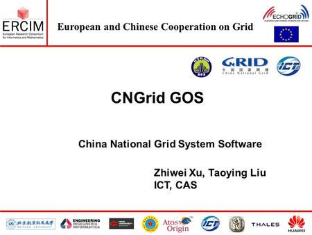 European and Chinese Cooperation on Grid CNGrid GOS China National Grid System Software Zhiwei Xu, Taoying Liu ICT, CAS.