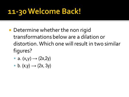  Determine whether the non rigid transformations below are a dilation or distortion. Which one will result in two similar figures?  a. (x,y) → (2x,2y)