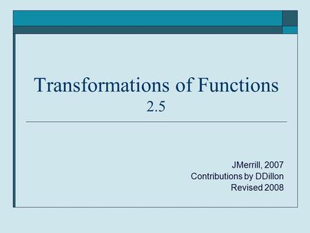 Transformations of Functions 2.5 JMerrill, 2007 Contributions by DDillon Revised 2008.