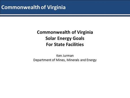 2014 Energy & Sustainability Conference Commonwealth of Virginia Solar Energy Goals For State Facilities Ken Jurman Department of Mines, Minerals and Energy.