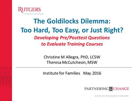 The Goldilocks Dilemma: Too Hard, Too Easy, or Just Right? Developing Pre/Posttest Questions to Evaluate Training Courses Christine M Allegra, PhD, LCSW.