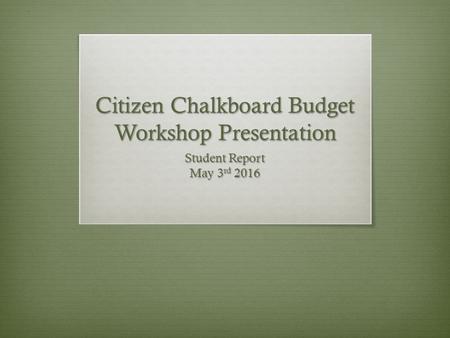 Citizen Chalkboard Budget Workshop Presentation Student Report May 3 rd 2016.