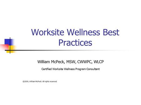 Worksite Wellness Best Practices William McPeck, MSW, CWWPC, WLCP Certified Worksite Wellness Program Consultant ©2009, William McPeck. All rights reserved.