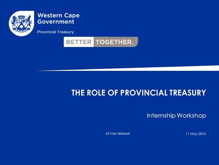 Internship Workshop M Van Niekerk THE ROLE OF PROVINCIAL TREASURY 11 May 2016.