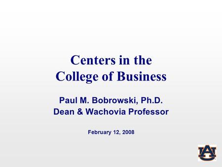 Centers in the College of Business Paul M. Bobrowski, Ph.D. Dean & Wachovia Professor February 12, 2008.