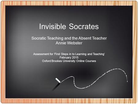 Invisible Socrates Socratic Teaching and the Absent Teacher Annie Webster Assessment for ‘First Steps in to Learning and Teaching’ February 2015 Oxford.