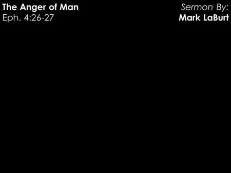 The Anger of Man Eph. 4:26-27 Sermon By: Mark LaBurt.