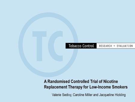 A Randomised Controlled Trial of Nicotine Replacement Therapy for Low-Income Smokers Valerie Sedivy, Caroline Miller and Jacqueline Hickling.