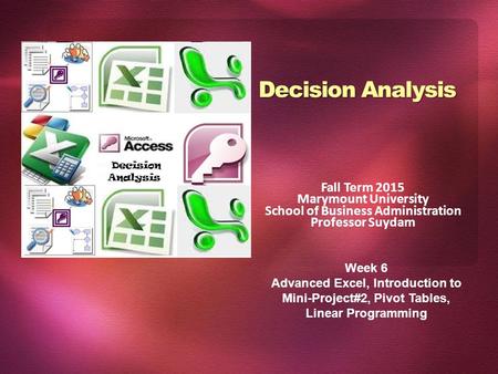 Decision Analysis Fall Term 2015 Marymount University School of Business Administration Professor Suydam Week 6 Advanced Excel, Introduction to Mini-Project#2,