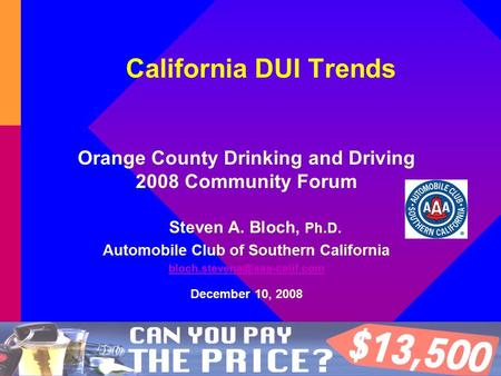 California DUI Trends Orange County Drinking and Driving 2008 Community Forum Steven A. Bloch, Ph.D. Automobile Club of Southern California