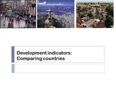 Development indicators: Comparing countries.  Title:  Development indicators: Comparing countries  Date: 06/10/2016  Lesson Aims:  To use our knowledge.