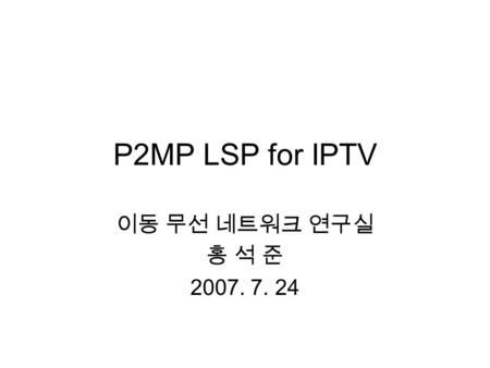 P2MP LSP for IPTV 이동 무선 네트워크 연구실 홍 석 준 2007. 7. 24.