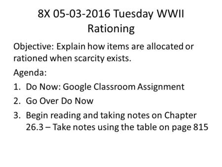 8X 05-03-2016 Tuesday WWII Rationing Objective: Explain how items are allocated or rationed when scarcity exists. Agenda: 1.Do Now: Google Classroom Assignment.