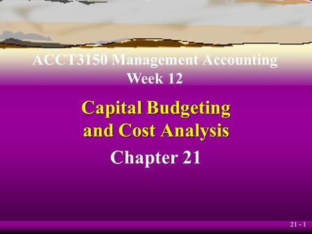 21 - 1 Capital Budgeting and Cost Analysis Chapter 21 ACCT3150 Management Accounting Week 12.