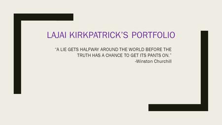 LAJAI KIRKPATRICK’S PORTFOLIO “A LIE GETS HALFWAY AROUND THE WORLD BEFORE THE TRUTH HAS A CHANCE TO GET ITS PANTS ON.” -Winston Churchill.