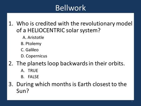 Bellwork 1.Who is credited with the revolutionary model of a HELIOCENTRIC solar system? A. Aristotle B. Ptolemy C. Galileo D. Copernicus 2.The planets.