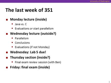 University of Washington The last week of 351 Monday lecture (inside)  Java vs. C  Evaluations or start parallelism Wednesday lecture (outside?)  Parallelism.