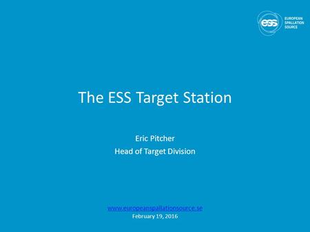 The ESS Target Station Eric Pitcher Head of Target Division  February 19, 2016.