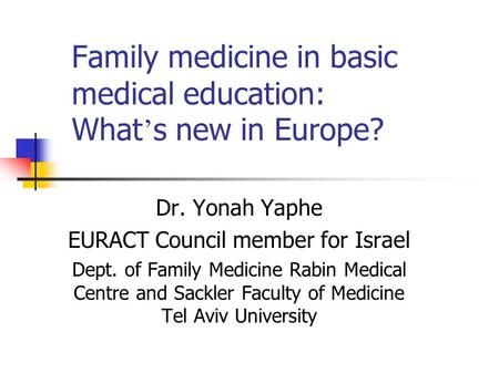 Family medicine in basic medical education: What ’ s new in Europe? Dr. Yonah Yaphe EURACT Council member for Israel Dept. of Family Medicine Rabin Medical.