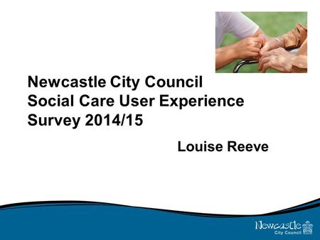 Newcastle City Council Social Care User Experience Survey 2014/15 Louise Reeve.