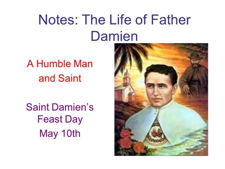 Notes: The Life of Father Damien A Humble Man and Saint Saint Damien’s Feast Day May 10th.