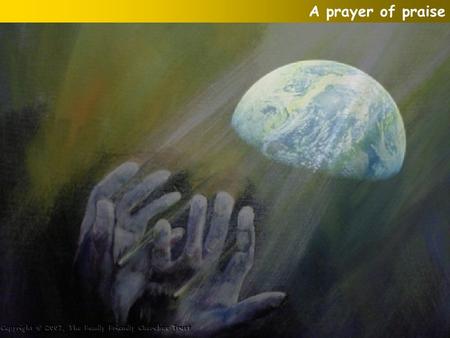 A prayer of praise. Creator God, We praise and worship You For all that You are and for all that You have done. You set this world in motion; You give.