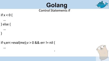 Golang Control Statements if if x < 0 { … } else { … } if v,err:=eval(me);v > 0 && err != nil { … }