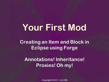 Copyright © 2015 – Curt Hill Your First Mod Creating an Item and Block in Eclipse using Forge Annotations! Inheritance! Proxies! Oh my!