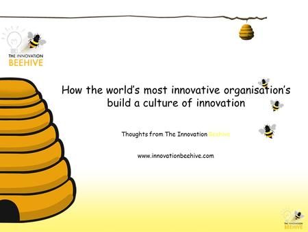 How the world’s most innovative organisation’s build a culture of innovation Thoughts from The Innovation Beehive