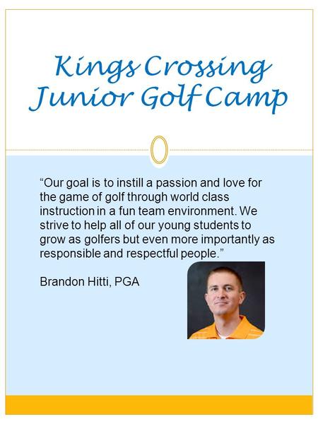 Kings Crossing Junior Golf Camp “Our goal is to instill a passion and love for the game of golf through world class instruction in a fun team environment.