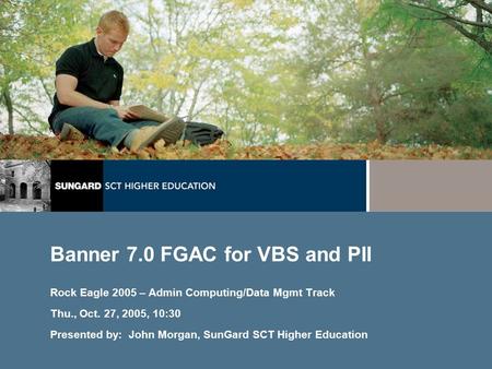 Banner 7.0 FGAC for VBS and PII Rock Eagle 2005 – Admin Computing/Data Mgmt Track Thu., Oct. 27, 2005, 10:30 Presented by: John Morgan, SunGard SCT Higher.