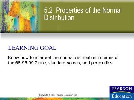 Copyright © 2009 Pearson Education, Inc. 5.2 Properties of the Normal Distribution LEARNING GOAL Know how to interpret the normal distribution in terms.