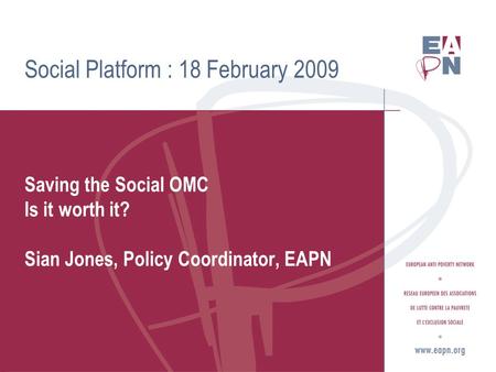 Social Platform : 18 February 2009 Saving the Social OMC Is it worth it? Sian Jones, Policy Coordinator, EAPN.