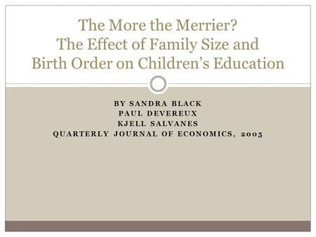 BY SANDRA BLACK PAUL DEVEREUX KJELL SALVANES QUARTERLY JOURNAL OF ECONOMICS, 2005 The More the Merrier? The Effect of Family Size and Birth Order on Children’s.