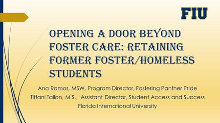 Opening a Door Beyond Foster Care: Retaining Former Foster/Homeless Students Ana Ramos, MSW, Program Director, Fostering Panther Pride Tiffani Tallon,