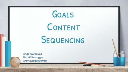 Goals Content Sequencing Anna Avetisyan Nazeli Gevorgyan Arevik Khachatryan.