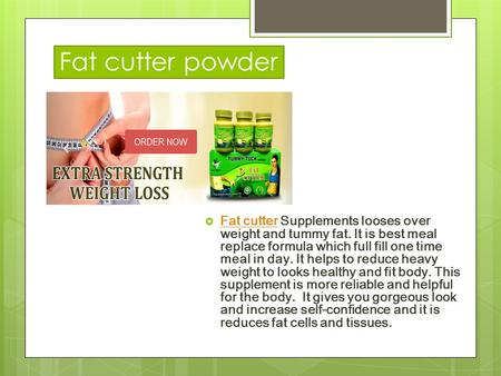 Fat cutter powder  Fat cutter Supplements looses over weight and tummy fat. It is best meal replace formula which full fill one time meal in day. It helps.