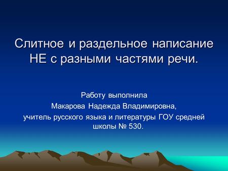 Слитное и раздельное написание НЕ с разными частями речи. Работу выполнила Макарова Надежда Владимировна, учитель русского языка и литературы ГОУ средней.