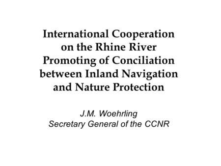 International Cooperation on the Rhine River Promoting of Conciliation between Inland Navigation and Nature Protection J.M. Woehrling Secretary General.