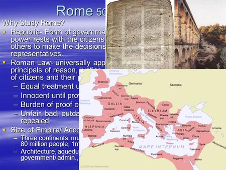 Rome 500 BC- 500 AD Why Study Rome?  Republic- Form of government where power rests with the citizens who elect others to make the decisions, representatives.