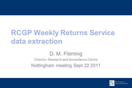 Promoting Excellence in Family Medicine RCGP Weekly Returns Service data extraction D. M. Fleming Director, Research and Surveillance Centre Nottingham.