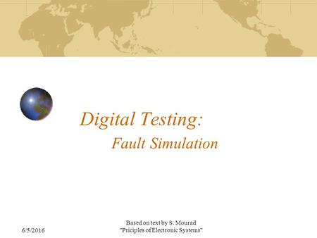 6/5/2016 Based on text by S. Mourad Priciples of Electronic Systems Digital Testing: Fault Simulation.