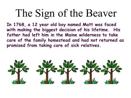 The Sign of the Beaver In 1768, a 12 year old boy named Matt was faced with making the biggest decision of his lifetime. His father had left him in the.