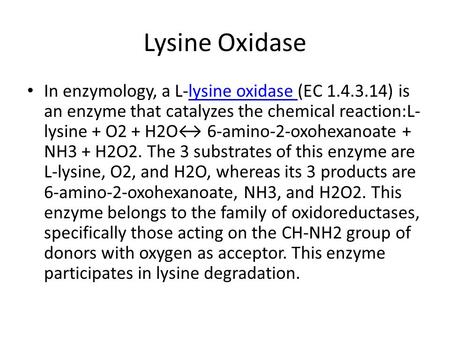 Lysine Oxidase In enzymology, a L-lysine oxidase (EC ) is an enzyme that catalyzes the chemical reaction:L- lysine + O2 + H2O↔ 6-amino-2-oxohexanoate.