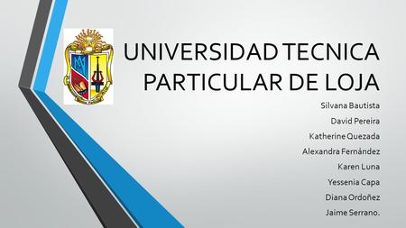 UNIVERSIDAD TECNICA PARTICULAR DE LOJA Silvana Bautista David Pereira Katherine Quezada Alexandra Fernández Karen Luna Yessenia Capa Diana Ordoñez Jaime.