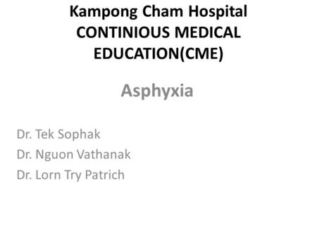 Kampong Cham Hospital CONTINIOUS MEDICAL EDUCATION(CME) Asphyxia Dr. Tek Sophak Dr. Nguon Vathanak Dr. Lorn Try Patrich.