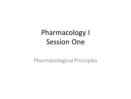 Pharmacology I Session One Pharmacological Principles.