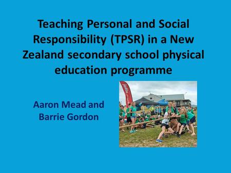 Teaching Personal and Social Responsibility (TPSR) in a New Zealand secondary school physical education programme Aaron Mead and Barrie Gordon.