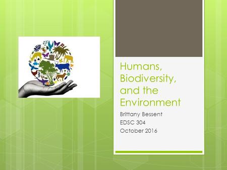 Humans, Biodiversity, and the Environment Brittany Bessent EDSC 304 October 2016.